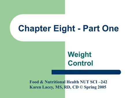 Chapter Eight - Part One Weight Control Food & Nutritional Health NUT SCI –242 Karen Lacey, MS, RD, CD © Spring 2005.
