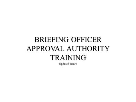 BRIEFING OFFICER APPROVAL AUTHORITY TRAINING Updated Jan09.