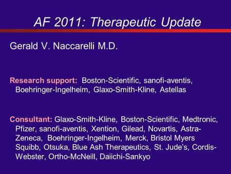 AF 2011: Therapeutic Update Gerald V. Naccarelli M.D. Research support: Boston-Scientific, sanofi-aventis, Boehringer-Ingelheim, Glaxo-Smith-Kline, Astellas.