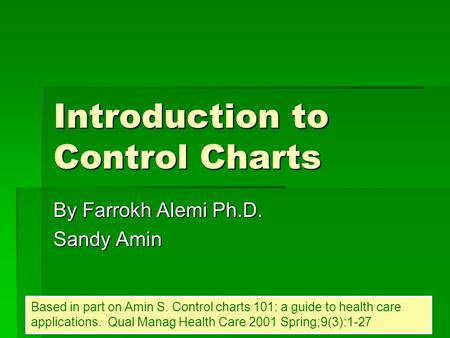 Introduction to Control Charts By Farrokh Alemi Ph.D. Sandy Amin Based in part on Amin S. Control charts 101: a guide to health care applications. Qual.