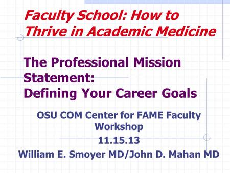 Faculty School: How to Thrive in Academic Medicine The Professional Mission Statement: Defining Your Career Goals OSU COM Center for FAME Faculty Workshop.