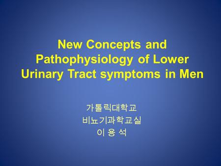New Concepts and Pathophysiology of Lower Urinary Tract symptoms in Men 가톨릭대학교 비뇨기과학교실 이 용 석.