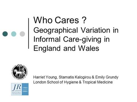Who Cares ? Geographical Variation in Informal Care-giving in England and Wales Harriet Young, Stamatis Kalogirou & Emily Grundy London School of Hygiene.