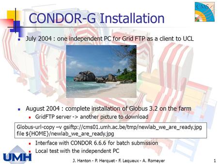 J. Hanton - P. Herquet - F. Lequeux - A. Romeyer1 CONDOR-G Installation July 2004 : one independent PC for Grid FTP as a client to UCL August 2004 : complete.
