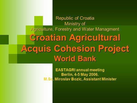 Republic of Croatia Ministry of Agriculture, Forestry and Water Managment Croatian Agricultural Acquis Cohesion Project World Bank EASTAGRI annual meeting.