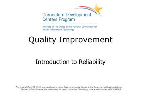 Quality Improvement Introduction to Reliability This material (Comp12_Unit3) was developed by Johns Hopkins University, funded by the Department of Health.