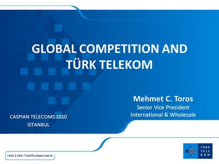 GLOBAL COMPETITION AND TÜRK TELEKOM CASPIAN TELECOMS 2010 ISTANBUL Mehmet C. Toros Senior Vice President International & Wholesale.