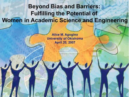 Beyond Bias and Barriers: Fulfilling the Potential of Women in Academic Science and Engineering Alice M. Agogino University of Oklahoma April 20, 2007.