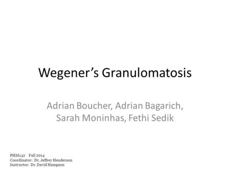 Wegener’s Granulomatosis Adrian Boucher, Adrian Bagarich, Sarah Moninhas, Fethi Sedik PHM142 Fall 2014 Coordinator: Dr. Jeffrey Henderson Instructor: Dr.