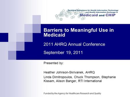 Barriers to Meaningful Use in Medicaid 2011 AHRQ Annual Conference September 19, 2011 Presented by: Heather Johnson-Skrivanek, AHRQ Linda Dimitropoulos,