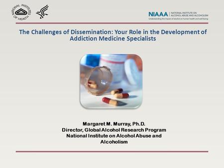 The Challenges of Dissemination: Your Role in the Development of Addiction Medicine Specialists Margaret M. Murray, Ph.D. Director, Global Alcohol Research.