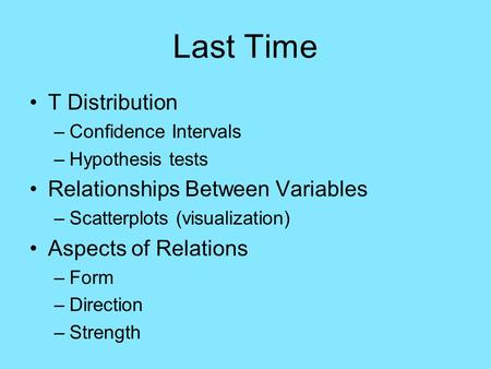 Last Time T Distribution –Confidence Intervals –Hypothesis tests Relationships Between Variables –Scatterplots (visualization) Aspects of Relations –Form.