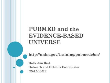 PUBMED and the EVIDENCE-BASED UNIVERSE  Holly Ann Burt Outreach and Exhibits Coordinator NN/LM GMR.
