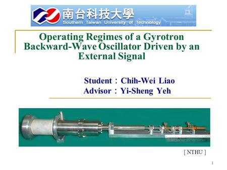 1 Operating Regimes of a Gyrotron Backward-Wave Oscillator Driven by an External Signal Student ： Chih-Wei Liao Advisor ： Yi-Sheng Yeh [ NTHU ]