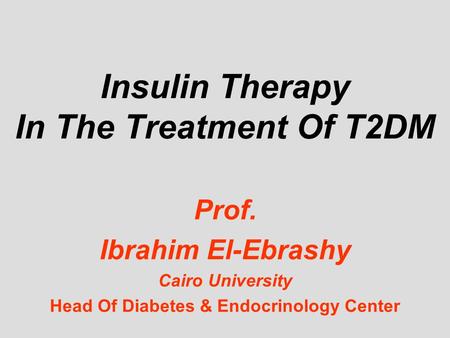 Insulin Therapy In The Treatment Of T2DM Prof. Ibrahim El-Ebrashy Cairo University Head Of Diabetes & Endocrinology Center.