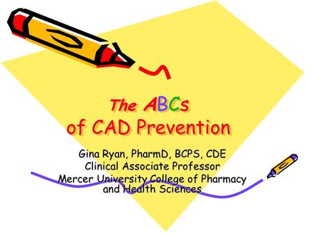 The ABCs of CAD Prevention Gina Ryan, PharmD, BCPS, CDE Clinical Associate Professor Mercer University College of Pharmacy and Health Sciences.