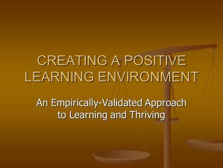 CREATING A POSITIVE LEARNING ENVIRONMENT An Empirically-Validated Approach to Learning and Thriving.