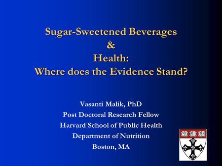 Sugar-Sweetened Beverages & Health: Where does the Evidence Stand? Vasanti Malik, PhD Post Doctoral Research Fellow Harvard School of Public Health Department.