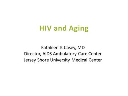 HIV and Aging Kathleen K Casey, MD Director, AIDS Ambulatory Care Center Jersey Shore University Medical Center.