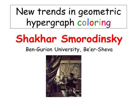 Shakhar Smorodinsky Ben-Gurion University, Be’er-Sheva New trends in geometric hypergraph coloring.