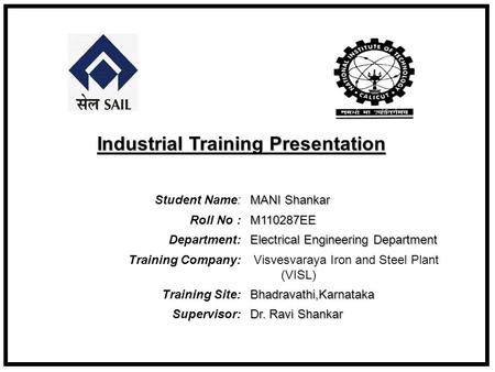 Student Name: MANI Shankar Roll No : M110287EE Department: Electrical Engineering Department Training Company: Visvesvaraya Iron and Steel Plant (VISL)