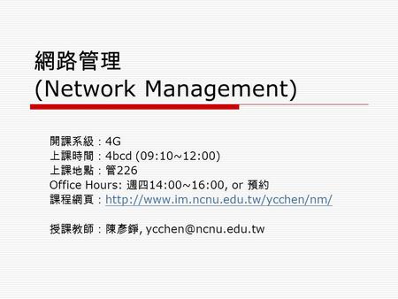 網路管理 (Network Management) 開課系級： 4G 上課時間： 4bcd (09:10~12:00) 上課地點：管 226 Office Hours: 週四 14:00~16:00, or 預約 課程網頁：