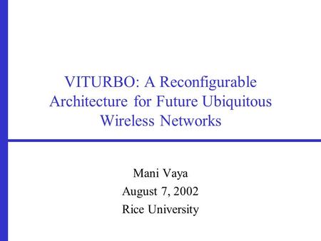 VITURBO: A Reconfigurable Architecture for Future Ubiquitous Wireless Networks Mani Vaya August 7, 2002 Rice University.