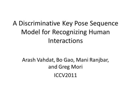 A Discriminative Key Pose Sequence Model for Recognizing Human Interactions Arash Vahdat, Bo Gao, Mani Ranjbar, and Greg Mori ICCV2011.