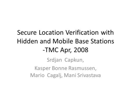 Secure Location Verification with Hidden and Mobile Base Stations -TMC Apr, 2008 Srdjan Capkun, Kasper Bonne Rasmussen, Mario Cagalj, Mani Srivastava.