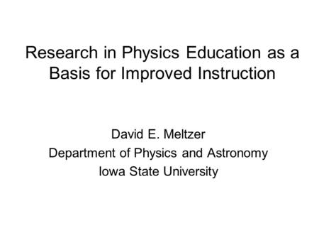 Research in Physics Education as a Basis for Improved Instruction David E. Meltzer Department of Physics and Astronomy Iowa State University.