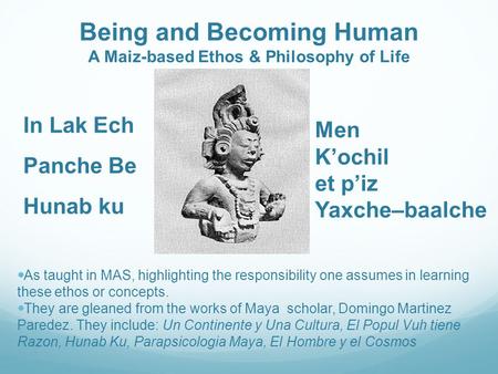 Being and Becoming Human A Maiz-based Ethos & Philosophy of Life In Lak Ech Panche Be Hunab ku Men K’ochil et p’iz Yaxche–baalche As taught in MAS, highlighting.