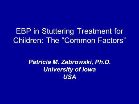 EBP in Stuttering Treatment for Children: The “Common Factors” Patricia M. Zebrowski, Ph.D. University of Iowa USA.