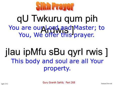 Satnam-Network April 2002 qU Twkuru qum pih Ardwis ] You are our Lord and Master; to You, We offer this prayer. Guru Granth Sahib; Part 268 jIau ipMfu.