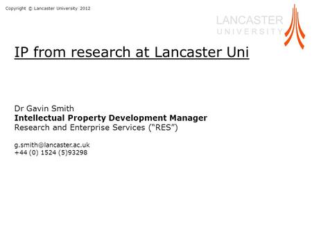 Copyright © Lancaster University 2012 LANCASTER U N I V E R S I T Y Dr Gavin Smith Intellectual Property Development Manager Research and Enterprise Services.