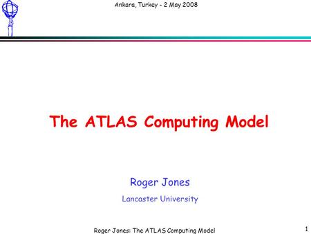 Roger Jones: The ATLAS Computing Model Ankara, Turkey - 2 May 2008 1 The ATLAS Computing Model Roger Jones Lancaster University.