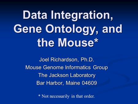 Data Integration, Gene Ontology, and the Mouse* Joel Richardson, Ph.D. Mouse Genome Informatics Group The Jackson Laboratory Bar Harbor, Maine 04609 *