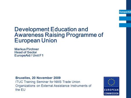 EuropeAid Development Education and Awareness Raising Programme of European Union Markus Pirchner Head of Sector EuropeAid / Unit F1 Bruxelles, 20 November.