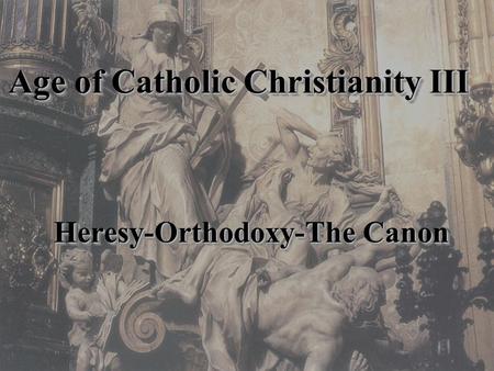 Age of Catholic Christianity III Heresy-Orthodoxy-The Canon.