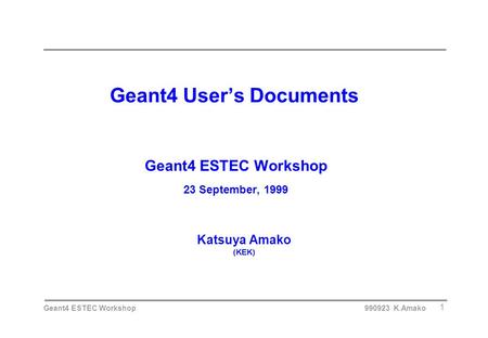 Geant4 ESTEC Workshop 990923 K.Amako 1 Geant4 User’s Documents Geant4 ESTEC Workshop 23 September, 1999 Katsuya Amako (KEK)