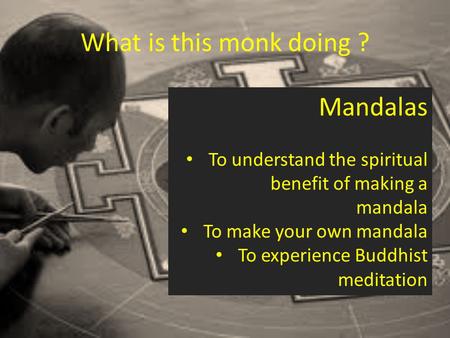 What is this monk doing ? Mandalas To understand the spiritual benefit of making a mandala To make your own mandala To experience Buddhist meditation.