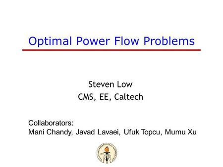 Optimal Power Flow Problems Steven Low CMS, EE, Caltech Collaborators: Mani Chandy, Javad Lavaei, Ufuk Topcu, Mumu Xu.