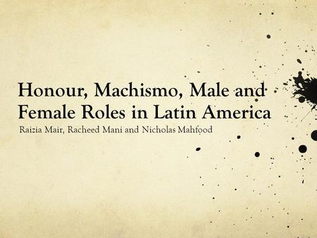 Honour, Machismo, Male and Female Roles in Latin America Raizia Mair, Racheed Mani and Nicholas Mahfood.