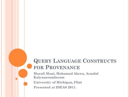 Q UERY L ANGUAGE C ONSTRUCTS FOR P ROVENANCE Murali Mani, Mohamad Alawa, Arunlal Kalyanasundaram University of Michigan, Flint Presented at IDEAS 2011.