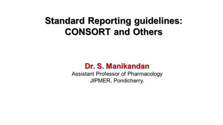 Dr. S. Manikandan Assistant Professor of Pharmacology JIPMER, Pondicherry. Standard Reporting guidelines: CONSORT and Others.