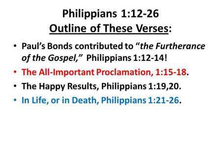 Philippians 1:12-26 Outline of These Verses: Paul’s Bonds contributed to “the Furtherance of the Gospel,” Philippians 1:12-14! The All-Important Proclamation,