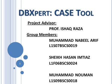 DBX PERT : CASE T OOL Project Advisor: PROF. ISHAQ RAZA Group Members: MUHAMMAD NABEEL ARIF L1S07BSCS0019 SHEIKH HASAN IMTIAZ L1F06BSCS0024 MUHAMMAD NOUMAN.