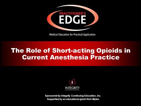 Sponsored by Integrity Continuing Education, Inc. Supported by an educational grant from Mylan. The Role of Short-acting Opioids in Current Anesthesia.