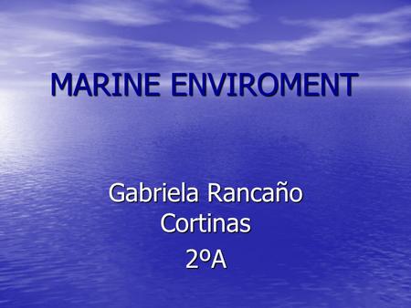 MARINE ENVIROMENT Gabriela Rancaño Cortinas 2ºA. AQUATIC ENVIROMENTS WATER CONTAINS EVERYTHING THAT AQUATIC ORGANISM NEED TO LIVE (NUTRIENTS ARE DISSOLVED.