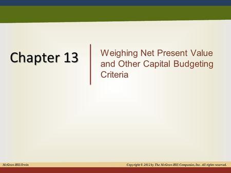 1 Chapter 13 Weighing Net Present Value and Other Capital Budgeting Criteria McGraw-Hill/Irwin Copyright © 2012 by The McGraw-Hill Companies, Inc. All.