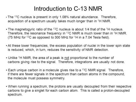 Introduction to C-13 NMR The 13C nucleus is present in only 1.08% natural abundance. Therefore, acquisition of a spectrum usually takes much longer than.